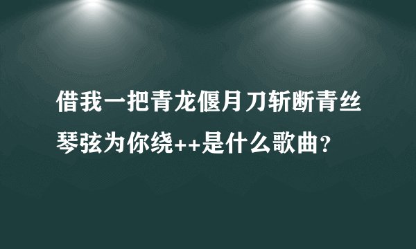借我一把青龙偃月刀斩断青丝琴弦为你绕++是什么歌曲？