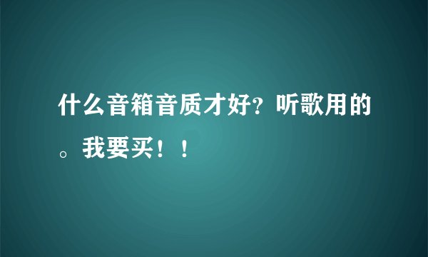 什么音箱音质才好？听歌用的。我要买！！