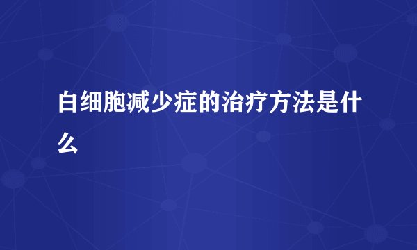 白细胞减少症的治疗方法是什么