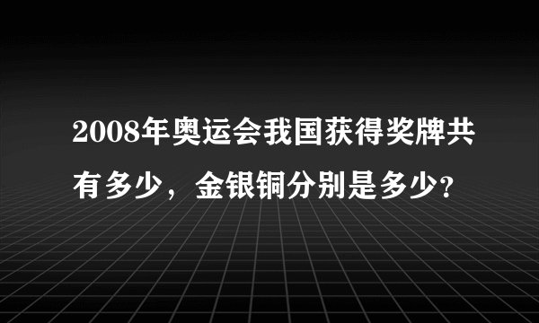 2008年奥运会我国获得奖牌共有多少，金银铜分别是多少？