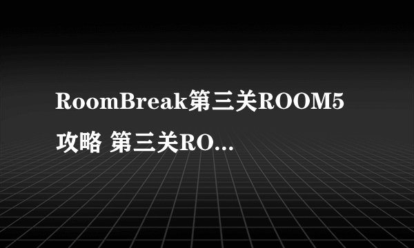 RoomBreak第三关ROOM5攻略 第三关ROOM5怎么？
