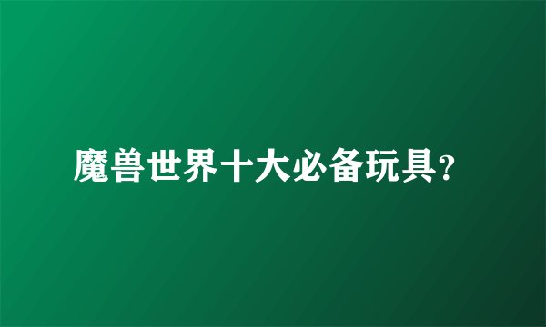 魔兽世界十大必备玩具？