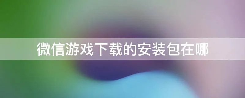 微信游戏下载的安装包在哪