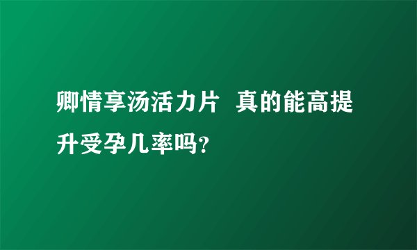 卿情享汤活力片  真的能高提升受孕几率吗？