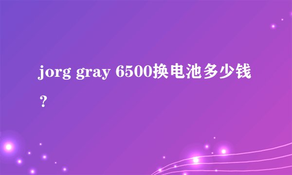 jorg gray 6500换电池多少钱？