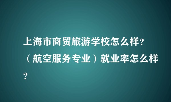 上海市商贸旅游学校怎么样？（航空服务专业）就业率怎么样？