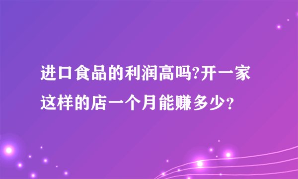 进口食品的利润高吗?开一家这样的店一个月能赚多少？