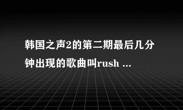 韩国之声2的第二期最后几分钟出现的歌曲叫rush 第一句歌词是oh my mind 是谁唱的啊 怎么找不到