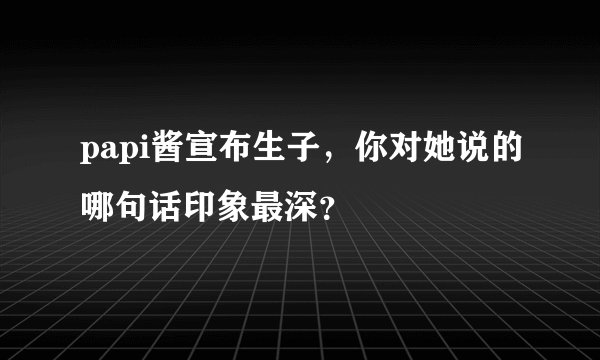 papi酱宣布生子，你对她说的哪句话印象最深？