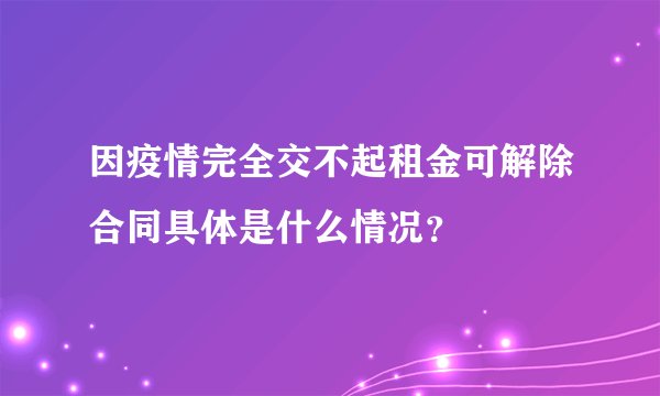 因疫情完全交不起租金可解除合同具体是什么情况？