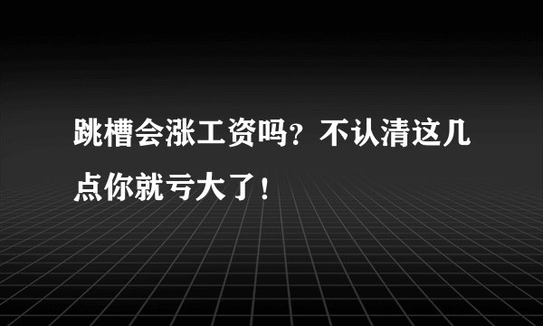 跳槽会涨工资吗？不认清这几点你就亏大了！
