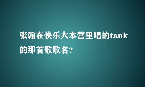 张翰在快乐大本营里唱的tank的那首歌歌名？