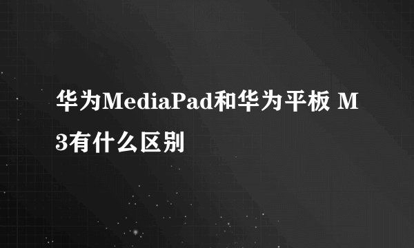 华为MediaPad和华为平板 M3有什么区别