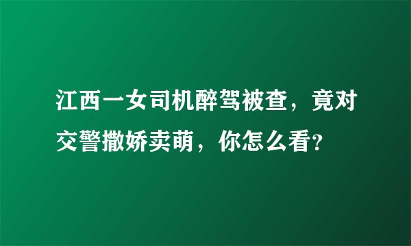 江西一女司机醉驾被查，竟对交警撒娇卖萌，你怎么看？