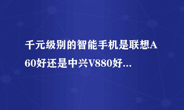 千元级别的智能手机是联想A60好还是中兴V880好啊、用过的进啊、