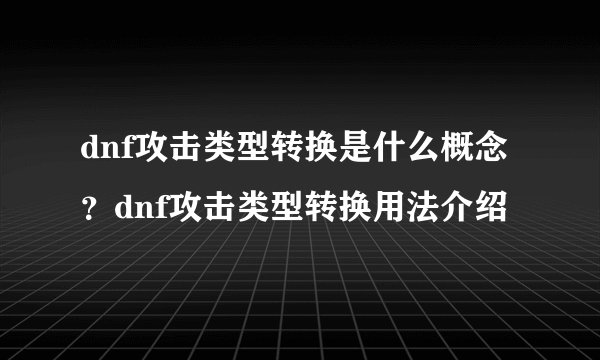dnf攻击类型转换是什么概念？dnf攻击类型转换用法介绍