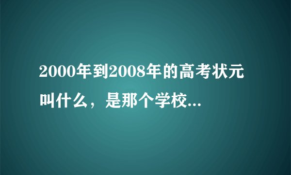 2000年到2008年的高考状元叫什么，是那个学校的...