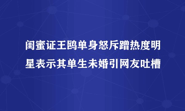 闺蜜证王鸥单身怒斥蹭热度明星表示其单生未婚引网友吐槽
