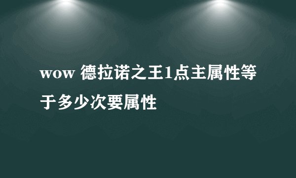 wow 德拉诺之王1点主属性等于多少次要属性