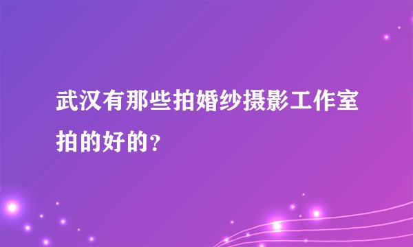 武汉有那些拍婚纱摄影工作室拍的好的？
