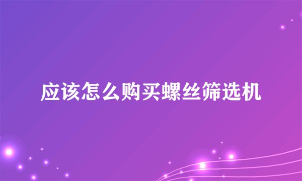 应该怎么购买螺丝筛选机