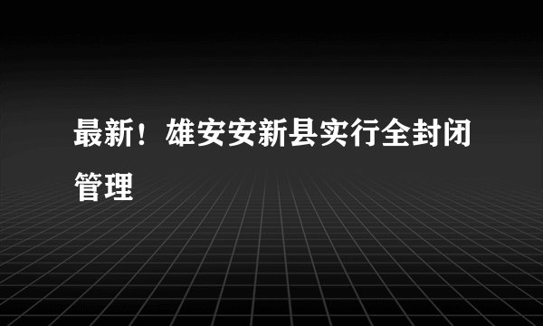 最新！雄安安新县实行全封闭管理