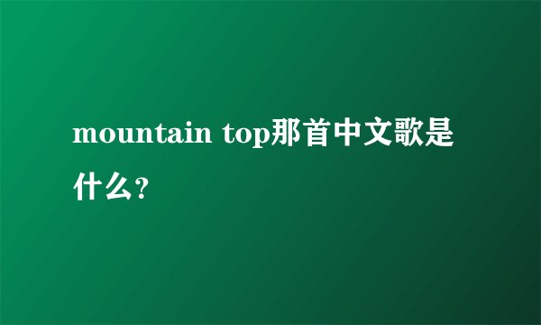mountain top那首中文歌是什么？