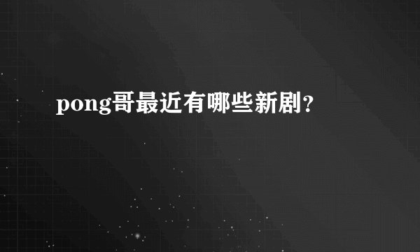 pong哥最近有哪些新剧？