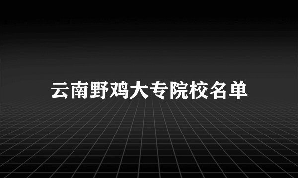 云南野鸡大专院校名单