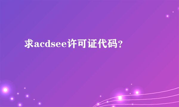 求acdsee许可证代码？