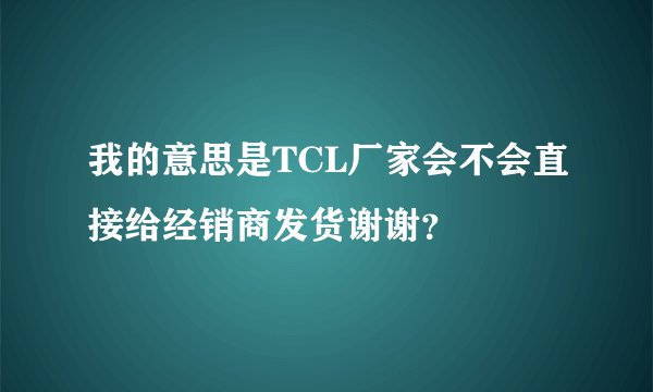 我的意思是TCL厂家会不会直接给经销商发货谢谢？