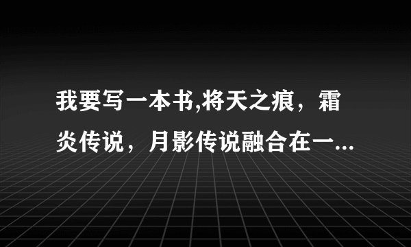 我要写一本书,将天之痕，霜炎传说，月影传说融合在一起，题目该如何起？