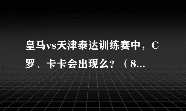 皇马vs天津泰达训练赛中，C罗、卡卡会出现么？（8月4日）