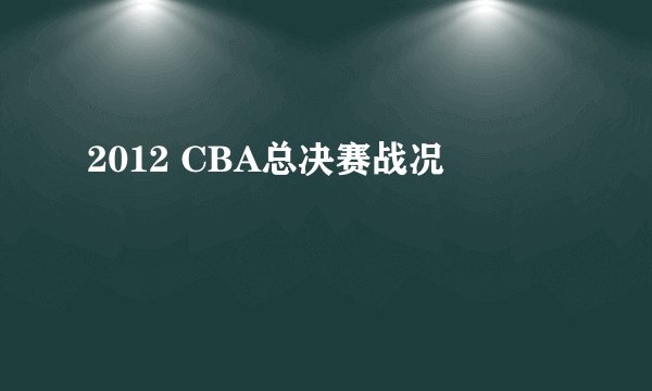 2012 CBA总决赛战况