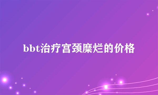 bbt治疗宫颈糜烂的价格
