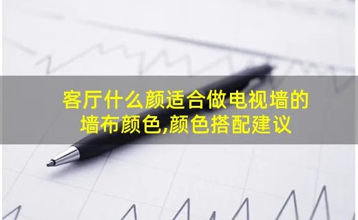 客厅什么颜适合做电视墙的墙布颜色,颜色搭配建议