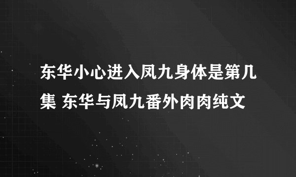 东华小心进入凤九身体是第几集 东华与凤九番外肉肉纯文