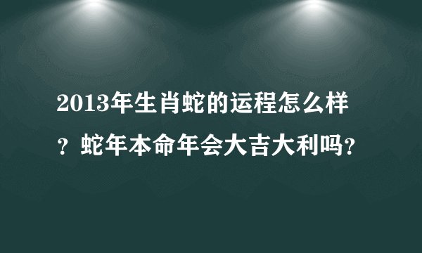 2013年生肖蛇的运程怎么样？蛇年本命年会大吉大利吗？