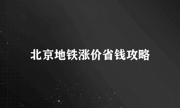 北京地铁涨价省钱攻略