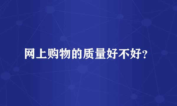 网上购物的质量好不好？