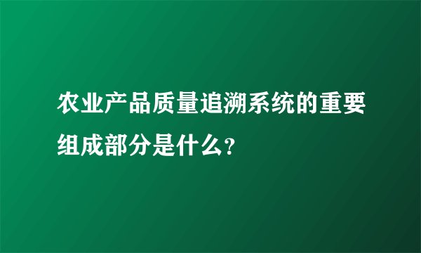 农业产品质量追溯系统的重要组成部分是什么？