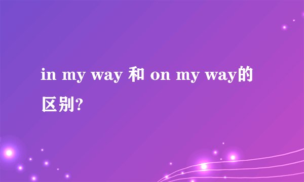 in my way 和 on my way的区别?