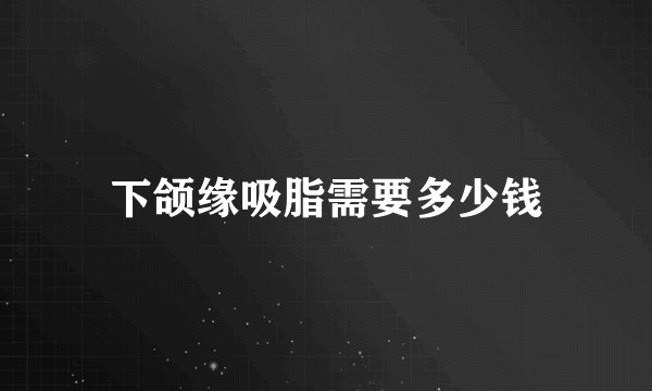 下颌缘吸脂需要多少钱