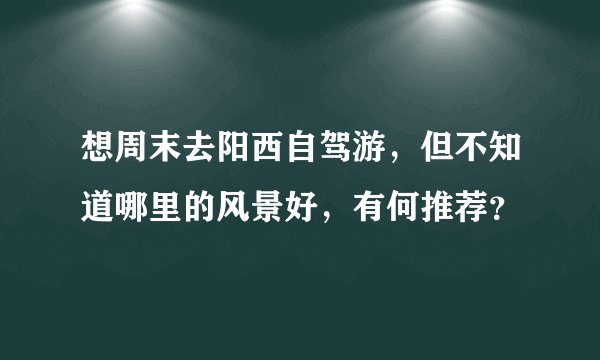 想周末去阳西自驾游，但不知道哪里的风景好，有何推荐？
