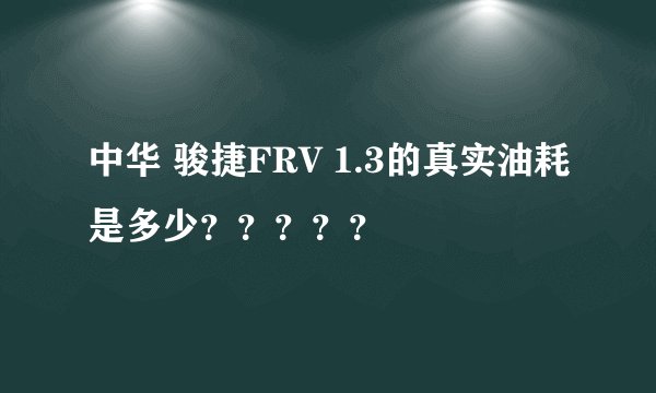中华 骏捷FRV 1.3的真实油耗是多少？？？？？