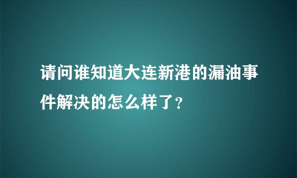 请问谁知道大连新港的漏油事件解决的怎么样了？