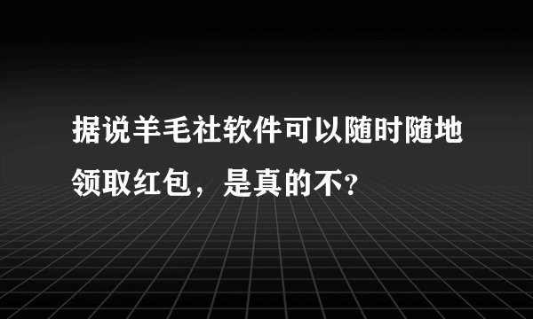 据说羊毛社软件可以随时随地领取红包，是真的不？