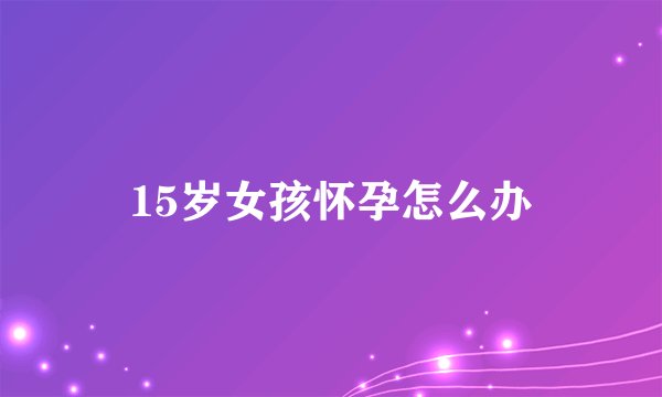 15岁女孩怀孕怎么办
