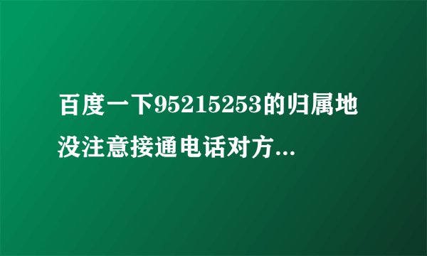 百度一下95215253的归属地没注意接通电话对方就挂了，担心是诈骗电话