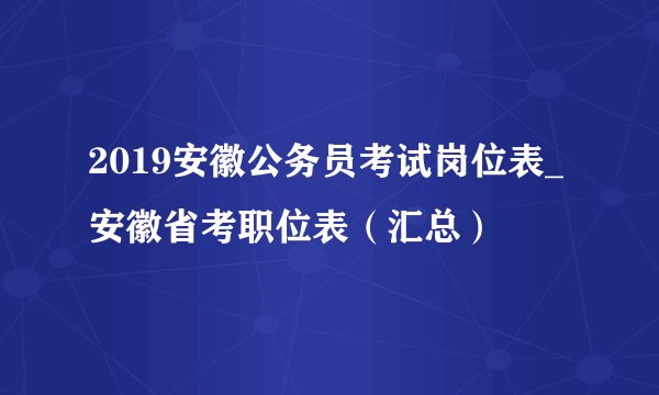 2019安徽公务员考试岗位表_安徽省考职位表（汇总）
